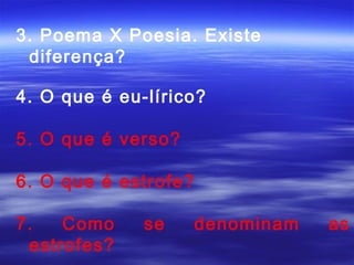 3. Poema X Poesia. Existe
 diferença?

4. O que é eu-lírico?

5. O que é verso?

6. O que é estrofe?

7.   Como     se      denominam   as
 estrofes?
 