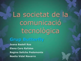 La societat de la
    comunicació
    tecnològica
Grup Butterfly
Joana Badell Ros
Elena Caro Rafales
Regina Salichs Pedemonte
Noelia Vidal Navarro
 