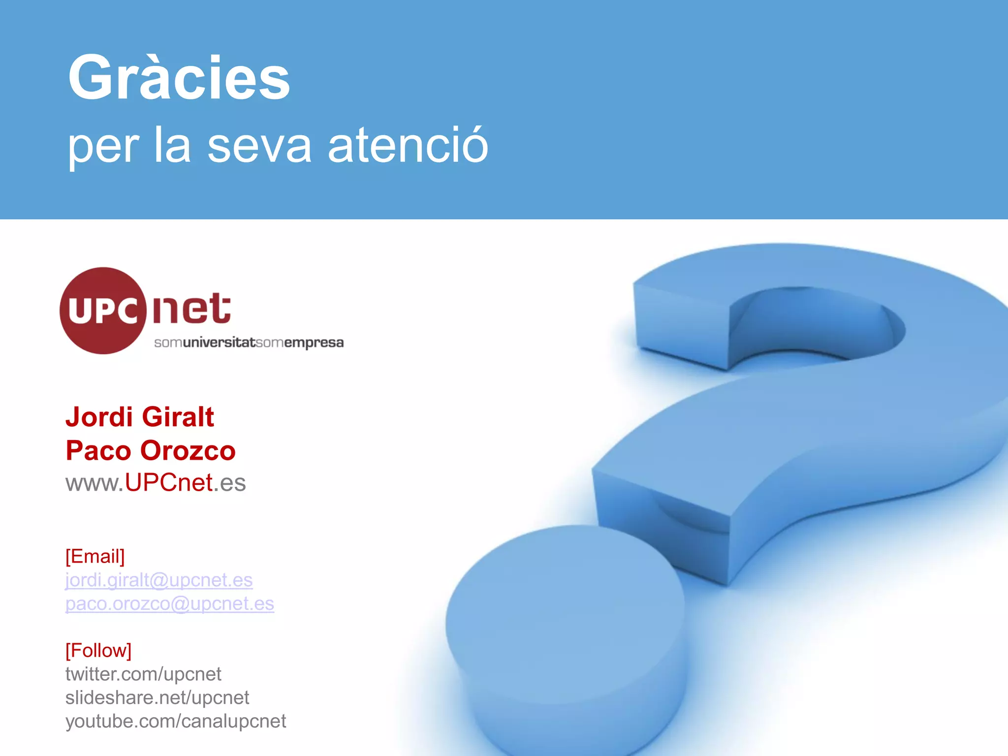 Gràcies
per la seva atenció




Jordi Giralt
Paco Orozco
www.UPCnet.es

[Email]
jordi.giralt@upcnet.es
paco.orozco@upcnet.es

[Follow]
twitter.com/upcnet
slideshare.net/upcnet
youtube.com/canalupcnet
 