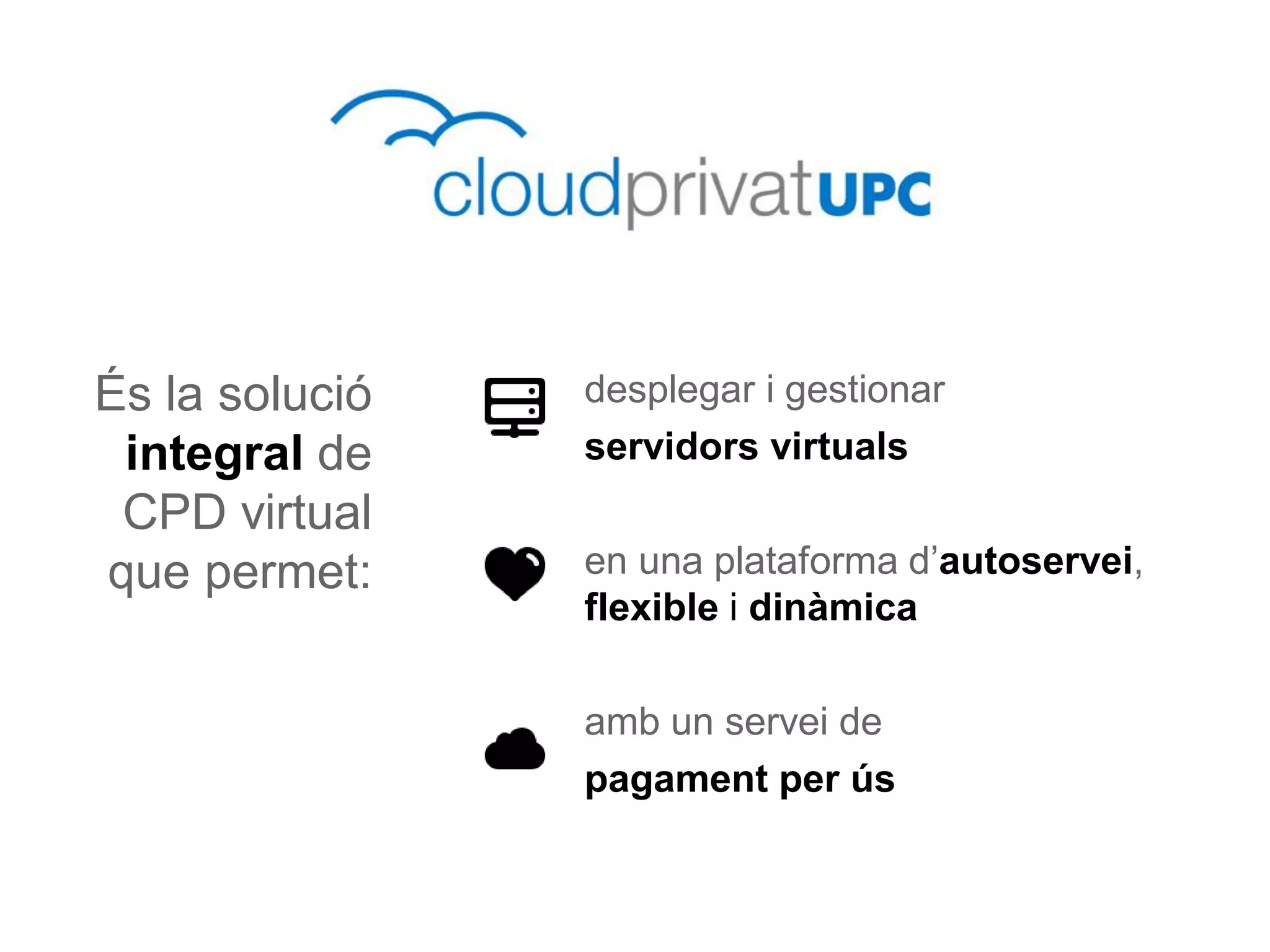 És la solució            desplegar i gestionar
 integral de             servidors virtuals
 CPD virtual
que permet:              en una plataforma d’autoservei,
                         flexible i dinàmica

                         amb un servei de
                         pagament per ús


                ESMUC, 22 de juny de 2010
 