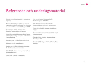 141
Bilaga 1
Referenser och underlagsmaterial
Boverket (2007). Bostadsnära natur – inspiration &
vägledning.
Boverket (2015). Gör plats för barn och unga! En
vägledning för planering, utformning och förvaltning
av skolans och förskolans utemiljö. Rapport 2015:8.
Ekologigruppen (2016). Åkersberga tätort –
Integration i stadsstrukturen och stadstyper.
Länsstyrelsens regionala karttjänster, digitalt kartma-
terial. http://ext-webbgis.lansstyrelsen.se/Stockholm/
Planeringsunderlag/
M4Traffic (2014). PM- Bilinnehav i SAMS 2014.
Miljömål.se (2016). www.miljomal.se
Ramböll (2015). PM RISK, Underlag till program
för Åkersberga stad – centrumområdet.
SCB (2016). På tal om kvinnor och män – Lathund
om jämställdhet 2016.
TMR (2014). Värdering av stadskvalitet.
TRF (2010). Regional utvecklingsplan för
Stockholmsregionen RUFS 2010.
TRF (2016). Regional utvecklingsplan för
Stockholmsregionen RUFS 2050 samrådsversion.
Tyréns (2014). MKB för detaljplan Rosenkälla öst,
etapp 1.
Viss vatteninformationssystem Sverige (2016). http://
viss.lansstyrelsen.se
Österåker (2006). Österåker - skärgård och stad.
Översiktsplan 2006.
Österåker (2012). Program för Östanå, Roslags-Kulla
och Wira.
 