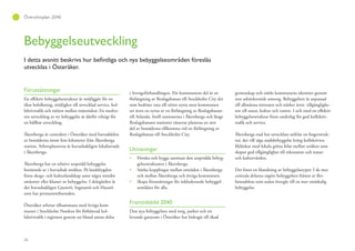 26
Översiktsplan 2040
Bebyggelseutveckling
utvecklas i Österåker.
Förutsättningar
En effektiv bebyggelsestruktur är möjliggör för en
ökat befolkning, möjlighet till utvecklad service, kol-
lektivtrafik och möten mellan människor. En medve-
ten utveckling av ny bebyggelse är därför viktigt för
en hållbar utveckling.
Åkersberga är centralort i Österåker med huvuddelen
av bostäderna inom fem kilometer från Åkersberga
station. Arbetsplatserna är huvudsakligen lokaliserade
i Åkersberga.
Åkersberga har en relativt utspridd bebyggelse
bestående av i huvudsak småhus. På landsbygden
finns skogs- och kulturlandskap samt några mindre
småorter eller kluster av bebyggelse. I skärgården är
det huvudsakligen Ljusterö, Ingmarsö och Husarö
som har permanentboenden.
Österåker arbetar tillsammans med övriga kom-
muner i Stockholm Nordost för förbättrad kol-
lektivtrafik i regionen genom att bland annat delta
i Sverigeförhandlingen. För kommunens del är en
förlängning av Roslagsbanan till Stockholm City det
som bedöms vara till störst nytta men kommunen
ser även en nytta av en förlängning av Roslagsbanan
till Arlanda. Intill stationerna i Åkersberga och längs
Roslagsbanans stationer västerut planeras en stor
del av bostäderna tillkomma vid en förlängning av
Roslagsbanan till Stockholm City.
Utmaningar
Förtäta och bygga samman den utspridda bebyg-
gelsestrukturen i Åkersberga.
Stärka kopplingar mellan områden i Åkersberga
och mellan Åkersberga och övriga kommunen.
Skapa förutsättnigar för inkluderande bebyggel-
semiljöer för alla.
Framtidsbild 2040
Den nya bebyggelsen med torg, parker och ett
levande gaturum i Österåker har bidragit till ökad
gemenskap och stärkt kommunens identitet genom
stor arkitektonisk omsorg. Bebyggelsen är anpassad
till allmänna intressen och stärker även tillgänglighe-
ten till natur, kultur och vatten. I och med en effektiv
bebyggelsestruktur finns underlag för god kollektiv-
trafik och service.
Åkersberga stad har utvecklats utifrån en fingerstruk-
tur, det vill säga stadsbebyggelse kring kollektivtra-
fiklänkar med lokala gröna kilar mellan stråken som
skapar god tillgänglighet till rekreation och natur-
och kulturvärden.
Det finns en blandning av bebyggelsetyper. I de mer
centrala delarna utgörs bebyggelsen främst av fler-
bostadshus som sedan övergår till en mer småskalig
bebyggelse.
 