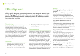 66
Översiktsplan 2040
Offentliga rum
I detta avsnitt behandlas kommunens offentliga rum, de platser och områden
som är tillgängliga för allmänheten, så som parker, torg och gaturum. Nedan
beskrivs förutsättningar, riktlinjer och förslag på hur det offentliga rummet i
kommunen kan utvecklas.
Förutsättningar
I samband med att Österåker växer behover de
offentliga platserna i kommunen utvecklas. För att
utveckla de offentliga platserna behövs en helhetsbild
och en tydlig inriktning på hur de ska hänga samman
och förstärka varandra behövs. Genom att fylla kom-
munens oplanerade offentliga ytor med innehåll och
mening kan attraktiva platser skapas. Förutsättningar
finns att skapa offentliga platser med vattenkontakt
och en promenadvänlig kommun med många
levande torg och gator.
Utmaningar
Säkerställa ytor för människors behov av det
offentliga rummet på lång och kort sikt.
Säkerställa en god kvalitet på de offentliga
platserna i både nya och befintliga områden.
Öka andelen som känner sig trygga i kommu-
nens offentliga rum.
Framtidsbild 2040
Österåker är en kommun med många möjligheter att
röra sig och vistas på offentliga platser. I tätbebyggda
områden finns ett rikt folkliv. Människor väljer gärna
att träffas och umgås i parker och på torg. Det är
attraktivt att gå och cykla då gator och grönstråk är
trevliga och trygga att röra sig i. Möjligheten att möta
andra människor är stor. Tillgången till större vackra
områdesparker för samling, fest, motion, lek och
samvaro och möjligheten att känna samhörighet med
sina medmänniskor är tillgodosedda. Många väljer att
bosätta sig i Åkersberga stad och övriga stationsnära
stadsmiljöer där behovet av de offentliga mötesplat-
serna är tillgodosedda och möjligheten att utföra sina
vardagssysslor kan göras inom närområdet utan bil.
Riktlinjer
Vid planläggning säkerställa ytor för miljön och
människan.
När planprogram och detaljplaner upprättas ska
behovet av parkmark, offentliga ytor, en sam-
manhängande grönstruktur och ekosystemtjänster
neaktas. Barns och ungas behov ska vara i fokus och
offentliga miljöer planeras med ett tydligt innehåll.
Säkra tillgången till bostadsnära parker och
lekplatser.
Österåkersborna ska ha tillgång till parker och närna-
tur på gångavstånd (300 meter) från bostaden med
god kvalité och för alla åldrar. Kommunala parker ska
utvecklas i dialog med Österåkersborna.
Skapa förutsättningar för kommersiell verksamhet i
det offentliga rummet.
Kommersiell verksamhet såsom uteserveringar och
marknadsstånd är en viktig del i det offentliga rum-
met. Dessa ska främja det offentliga livet i Österåker
och bidra till upplevelser av miljön, även för dem
som vistas där i icke kommersiellt syfte. Kommersiell
verksamhet i det offentliga rummet ska inte ske på ett
sätt som utesluter annan användning.
Planera för tydligare och bättre tillgänglighet vid
bebyggelseutveckling.
I samband med bebyggelseutveckling av halvprivata
grönområden såsom golfbanor, idrottsplatser m.m.
 