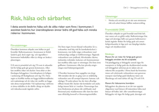 79
Del 2 – Bebyggelseutveckling
Risk, hälsa och sårbarhet
avsnittet beskrivs hur översiktsplanen ämnar bidra till god hälsa och minska
riskerna i kommunen.
Förutsättningar
Österåkers kommun erbjuder som helhet en god
livsmiljö. Bullersituationen i kommunen är förhål-
landevis god, dock utgör väg- och tågtrafiken i
kommunen bullerkällor vilket är viktigt att beakta i
planeringen.
E18 som är primärled och väg 276 som är sekundär-
led för farligt gods går genom kommunen, vilket
kan medföra risker vid olyckor. Stora delar av den
föreslagna bebyggelsen i översiktsplanen är belägna
i anslutning till Roslagsbanan och väg 276. Detta
utgör en konflikt mellan att bygga kollektivtrafiknära
och stadsmässigt och de risker det medför att bygga
nära dessa transportleder. Vid exploatering i närheten
av dessa riskkällor är det därför viktigt att skydds-
och riskreducerande åtgärder utförs.
Det finns ingen Seveso-klassad verksamhet (d.v.s.
verksamhet med hög risk för kemikalieolyckor) i
kommunen, inte heller några verksamheter med
svårhanterliga utsläpp av luftföroreningar. Pågående
verksamheter som jordbruk, bilverkstäder, åkerier,
mekaniska verkstäder, lackerare och bensinstationer
kan medföra olika typer av störningar. Det finns även
golfbanor i kommunen vilka kan påverka omgiv-
ningen med bekämpningsmedel.
I Österåker kommun finns uppgifter om drygt
300 områden där det en gång varit en miljöfarlig
verksamhet som till exempel deponier, hamnar, och
oljelager. På andra platser har det skett allvarliga
tillbud, brand eller olyckor där kemikalier och andra
farliga ämnen läckt ut i marken. Föroreningar kan
även förekomma på platser där utfyllnader med
förorenad jord, muddermassor eller slam har skett
utan tillräcklig kontroll av föroreningsinnehållet.
Utmaningar
Förtäta och utveckla på ett sätt som minimerar
risk och också främjar hållbar stadsutveckling.
Framtidsbild 2040
Österåker erbjuder en god livsmiljö med frisk luft,
rent vatten och en giftfri miljö. Bullerstörningar från
vägar och järnvägar hålls nere genom bullermotver-
kande åtgärder. Risker för farligt gods och annan
farligverksamhet är låga tack vare lämpliga lokalise-
ringar och skyddsavstånd.
Riktlinjer
Planera för att risker för farligt gods genom
bebyggda områden ska bli acceptabla.
Vid planläggning av bebyggelse utmed vägar för
transporter av farligt gods ska skyddsavstånd utredas
och bebyggelsen utformas på ett sådant sätt att
riskerna blir acceptabla. I första hand ska bensinsta-
tioner och ytkrävande verksamheter som genererar
transport med farligt gods lokaliseras väster om
Åkersberga och med närhet till väg 276 och E18.
Planera för hälsosamma livsmiljöer.
Bebyggelsen ska planeras så att det inte uppstår
olägenheter med hänsyn till människors hälsa med
hänsyn till buller, luft- eller vattenföroreringar.
Bebyggelse vid vägar för farligt gods, järnvägar och
 