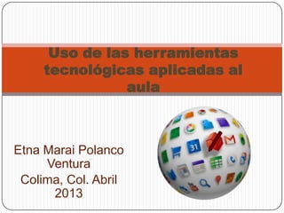 Etna Marai Polanco
Ventura
Colima, Col. Abril
2013
Uso de las herramientas
tecnológicas aplicadas al
aula
 