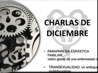 CHARLAS DE
DICIEMBRE

• PARAPARESIA ESPÁSTICA
FAMILIAR,
visión global de una enfermedad ra

•

TRANSEXUALIDAD: un enfoque
multidisciplinar

 