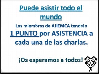 Puede asistir todo el
mundo
Los miembros de AJIEMCA tendrán

1 PUNTO por ASISTENCIA a
cada una de las charlas.
¡Os esperamos a todos!

 