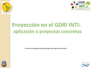 Proyección en el GDRI INTI:  aplicación a proyectos concretos IV Seminario Investigación Aplicada, UCSE-DASS, Jujuy, Argentina, Octubre 2011 