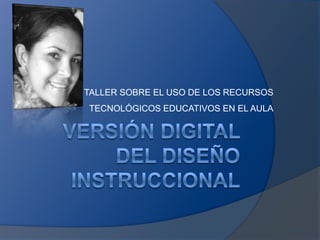 Versión Digital del Diseño Instruccional TALLER SOBRE EL USO DE LOS RECURSOS TECNOLÓGICOS EDUCATIVOS EN EL AULA 