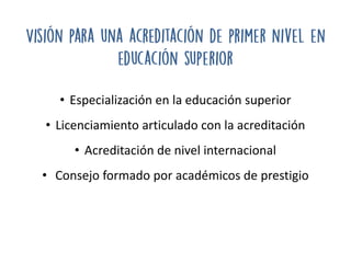 • Especialización en la educación superior
• Licenciamiento articulado con la acreditación
• Acreditación de nivel internacional
• Consejo formado por académicos de prestigio
 