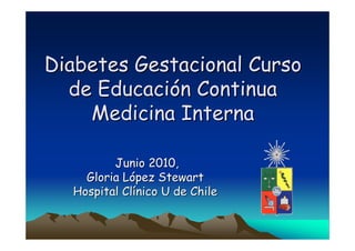 Diabetes Gestacional Curso
  de Educación Continua
    Medicina Interna

         Junio 2010,
    Gloria López Stewart
  Hospital Clínico U de Chile
 