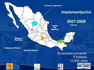 34 escuelas primarias  5 Estados  13,500   niños Océano Pacífico Golfo de México Estado de México Distrito Federal Implementación  2007-2008 Comarca Lagunera Tabasco 