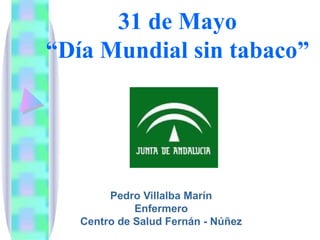 31 de Mayo
“Día Mundial sin tabaco”




        Pedro Villalba Marín
             Enfermero
   Centro de Salud Fernán - Núñez
 