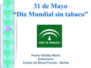 31 de Mayo
“Día Mundial sin tabaco”
Pedro Villalba Marín
Enfermero
Centro de Salud Fernán - Núñez
 