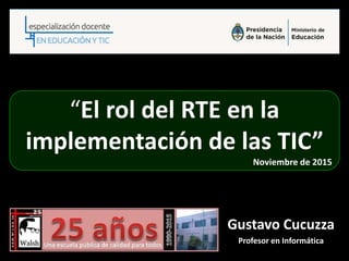 “El rol del RTE en la
implementación de las TIC”
Noviembre de 2015
Gustavo Cucuzza
Profesor en Informática
 
