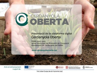 Presentació de la plataforma digital
                         Cerdanyola Oberta
                         FEDER 2007-2013
                         Servei Municipal de Promoció de l’Ocupació
                         Ajuntament de Cerdanyola del Vallès

                         www.cerdanyolaoberta.cat




Amb el coﬁnançament
          i suport de:
 
