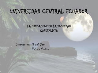 UNIVERSIDAD CENTRAL ECUADOR

           LA EDUCACION EN LA SOCIEDAD
                   CAPITALISTA


  Integrantes: Miguel Llano
               Patricia Martínez
 