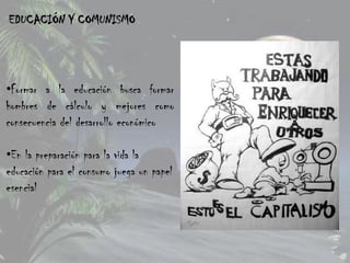 EDUCACIÓN Y COMUNISMO




•Formar a la educación busca formar
hombres de cálculo y mejores como
consecuencia del desarrollo económico

•En la preparación para la vida la
educación para el consumo juega un papel
esencial
 