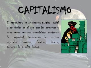 CAPITALISMO
El capitalismo es un sistema político, social
y económico en el que grandes empresas y
unas pocas personas acaudaladas controlan
la propiedad, incluyendo los activos
capitales terrenos, fábricas, dinero,
acciones de la bolsa, bonos.
 