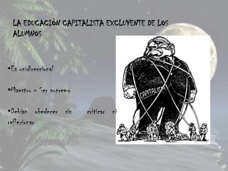 LA EDUCACIÓN CAPITALISTA EXCLUYENTE DE LOS
  ALUMNOS


•Es unidireccional

•Maestro = Ser supremo

•Debían obedecer sin     criticar ni
reflexionar
 