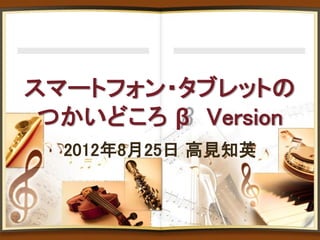 スマートフォン・タブレットの
 つかいどころ β Version
  2012年8月25日 高見知英
 