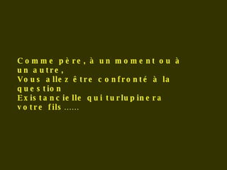 Comme père, à un moment ou à un autre, Vous allez être confronté à la question Existancielle qui turlupinera votre fils…… 