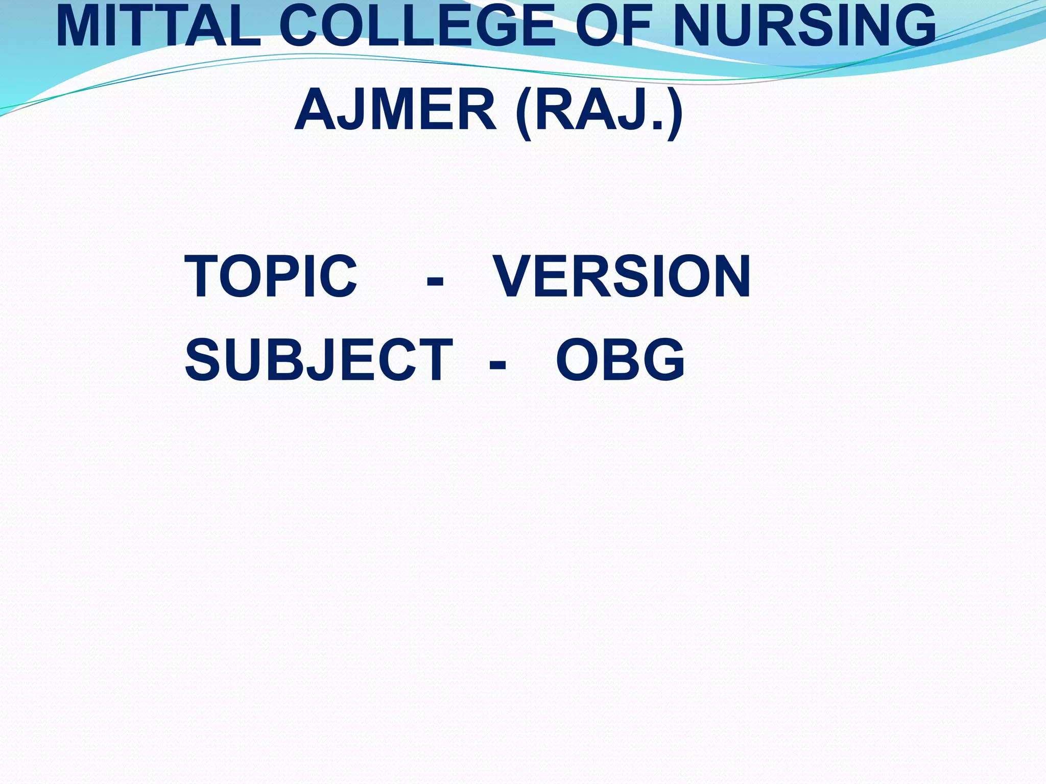MITTAL COLLEGE OF NURSING
AJMER (RAJ.)
TOPIC - VERSION
SUBJECT - OBG
 