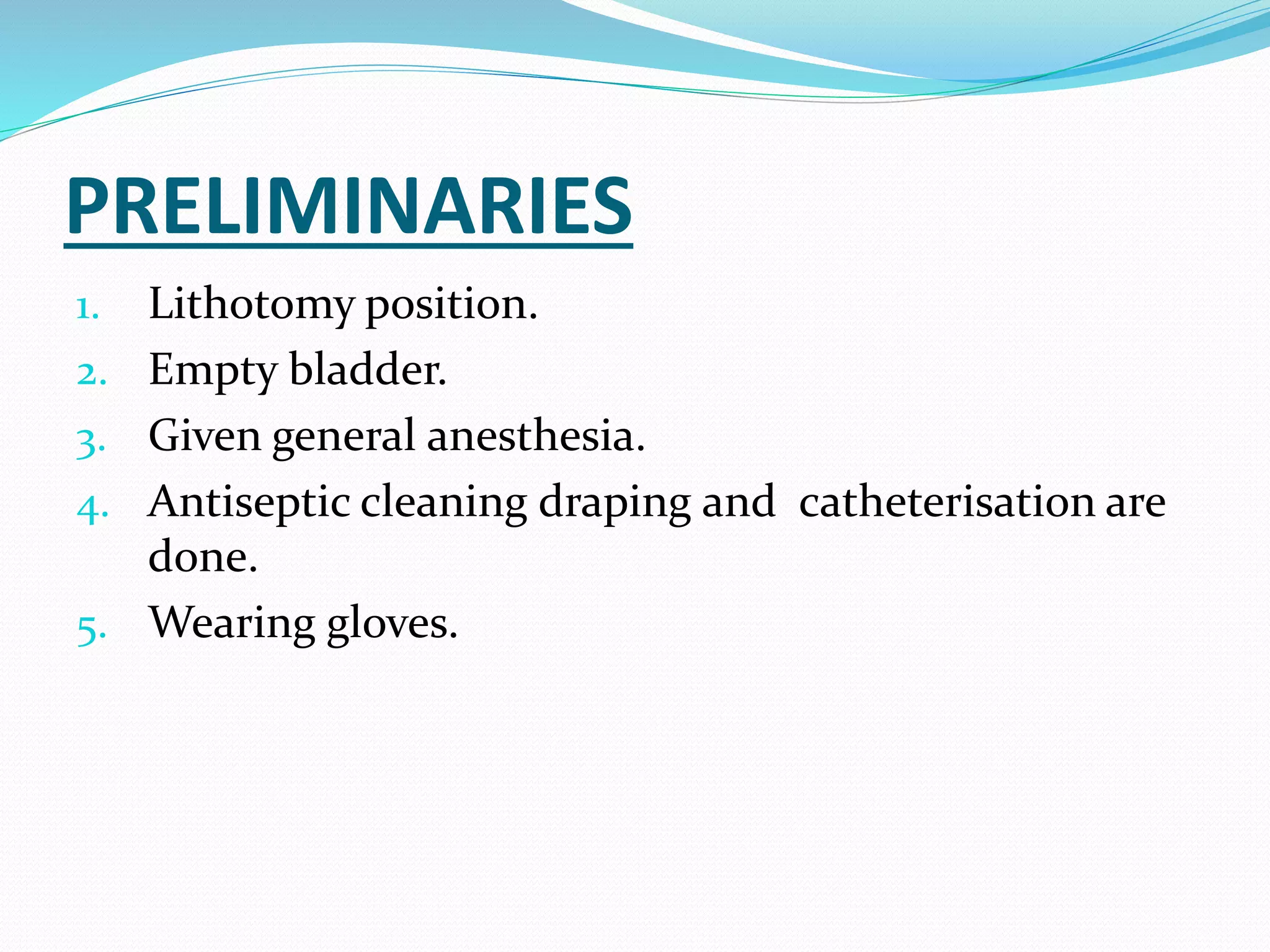 PRELIMINARIES
1. Lithotomy position.
2. Empty bladder.
3. Given general anesthesia.
4. Antiseptic cleaning draping and catheterisation are
done.
5. Wearing gloves.
 