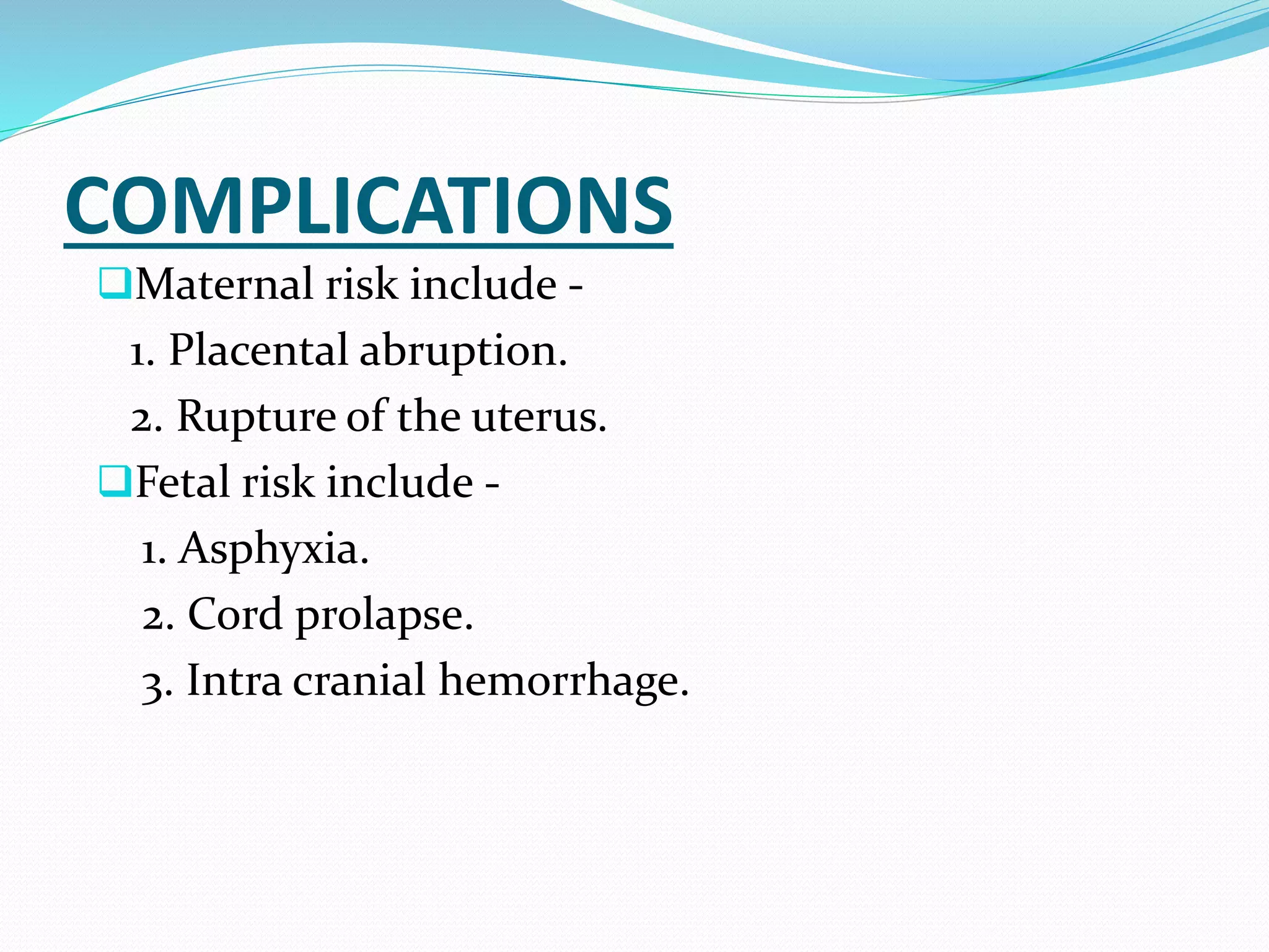 COMPLICATIONS
Maternal risk include -
1. Placental abruption.
2. Rupture of the uterus.
Fetal risk include -
1. Asphyxia.
2. Cord prolapse.
3. Intra cranial hemorrhage.
 