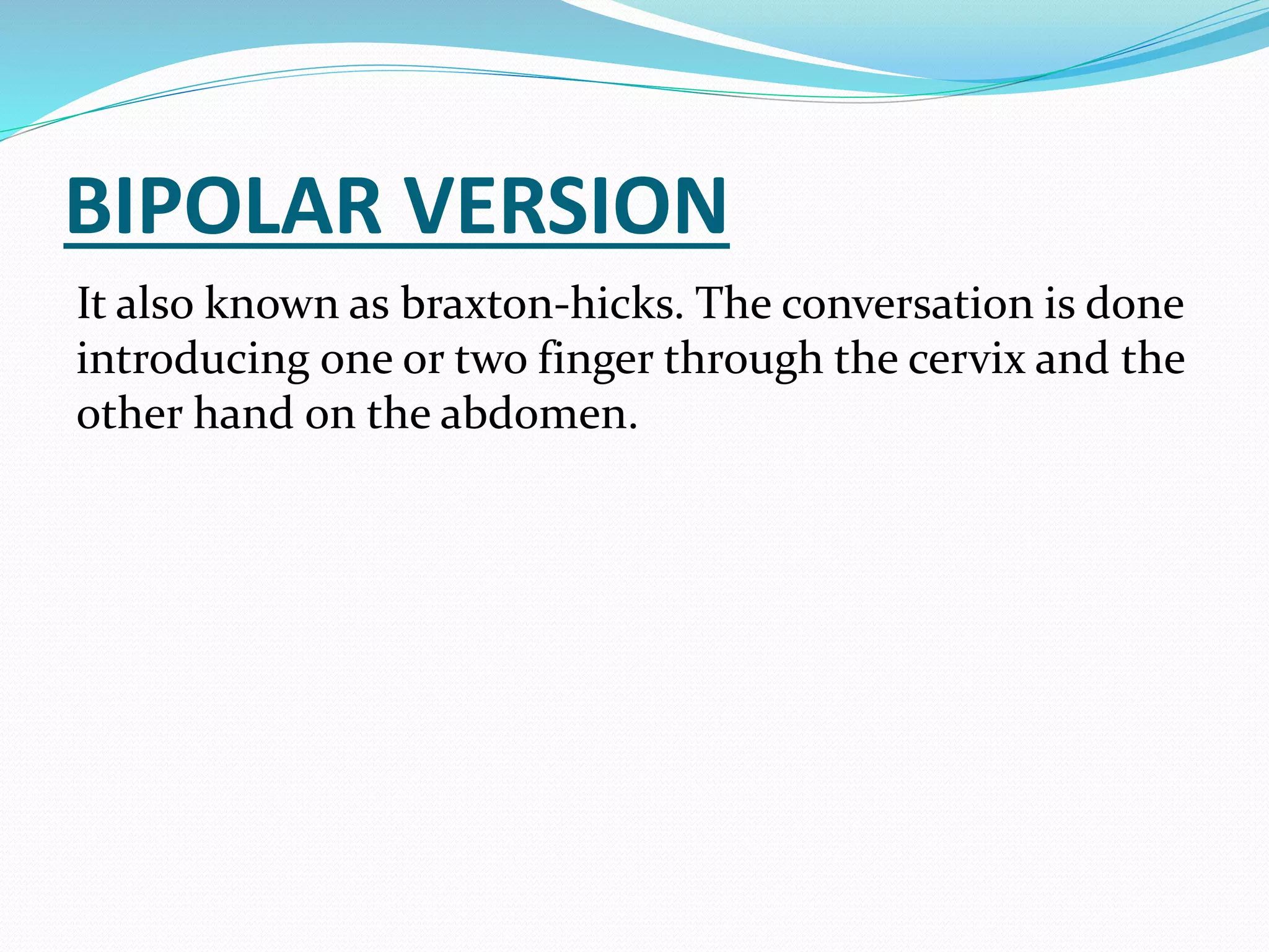 BIPOLAR VERSION
It also known as braxton-hicks. The conversation is done
introducing one or two finger through the cervix and the
other hand on the abdomen.
 