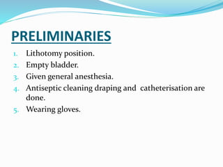 PRELIMINARIES
1. Lithotomy position.
2. Empty bladder.
3. Given general anesthesia.
4. Antiseptic cleaning draping and catheterisation are
done.
5. Wearing gloves.
 