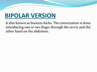 BIPOLAR VERSION
It also known as braxton-hicks. The conversation is done
introducing one or two finger through the cervix and the
other hand on the abdomen.
 