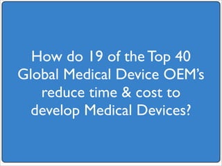 How do 19 of the Top 40
Global Medical Device OEM’s
   reduce time  cost to
  develop Medical Devices?
 