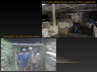 ENTRANCE TO ONE OF OUR MINES
ROCK CRUSHING ROOM- ROCK TO GOLD SAND MIX
 