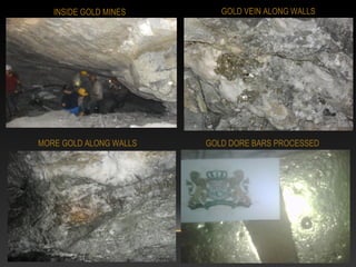 GOLD VEIN ALONG WALLS
GOLD DORE BARS PROCESSEDMORE GOLD ALONG WALLS
INSIDE GOLD MINES
 