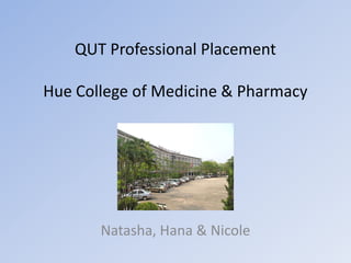 QUT Professional Placement
Hue College of Medicine & Pharmacy
Natasha, Hana & Nicole
 