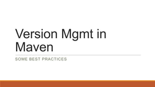 Version Mgmt in
Maven
SOME BEST PRACTICES

 