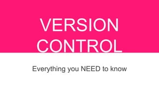 VERSION
CONTROL
Everything you NEED to know
 