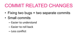 COMMIT RELATED CHANGES
• Fixing two bugs = two separate commits
• Small commits
– Easier to understand
– Easier to roll back
– Less conflict
 