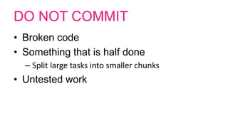 DO NOT COMMIT
• Broken code
• Something that is half done
– Split large tasks into smaller chunks
• Untested work
 