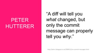 PETER
HUTTERER
“A diff will tell you
what changed, but
only the commit
message can properly
tell you why.”
http://who-t.blogspot.co.at/2009/12/on-commit-messages.html
 