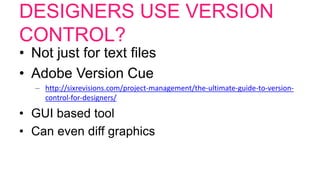 DESIGNERS USE VERSION
CONTROL?
• Not just for text files
• Adobe Version Cue
– http://sixrevisions.com/project-management/the-ultimate-guide-to-version-
control-for-designers/
• GUI based tool
• Can even diff graphics
 