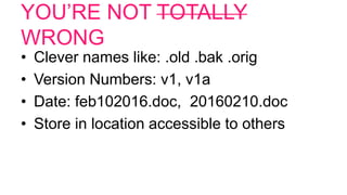 YOU’RE NOT TOTALLY
WRONG
• Clever names like: .old .bak .orig
• Version Numbers: v1, v1a
• Date: feb102016.doc, 20160210.doc
• Store in location accessible to others
 