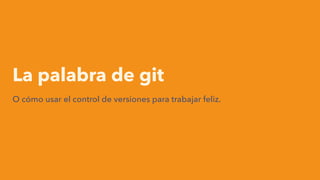 La palabra de git
O cómo usar el control de versiones para trabajar feliz.
DevCon Chile 2015
 