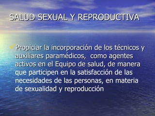 SALUD SEXUAL Y REPRODUCTIVA Propiciar la incorporación de los técnicos y auxiliares paramédicos,  como agentes activos en el Equipo de salud, de manera  que participen en la satisfacción de las necesidades de las personas, en materia de sexualidad y reproducción 