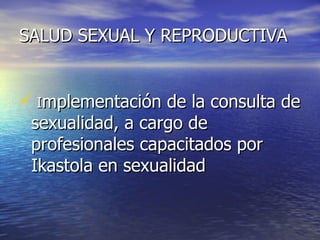 SALUD SEXUAL Y REPRODUCTIVA I mplementación de la consulta de sexualidad, a cargo de profesionales capacitados por Ikastola en sexualidad 