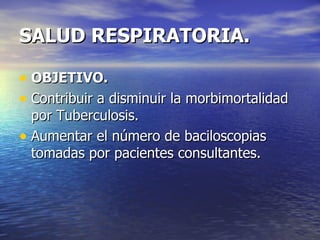 SALUD RESPIRATORIA. OBJETIVO. Contribuir a disminuir la morbimortalidad por Tuberculosis. Aumentar el número de baciloscopias tomadas por pacientes consultantes. 