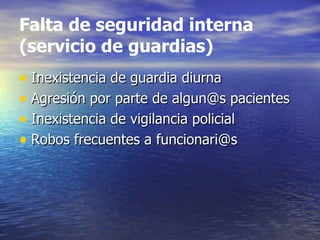 Falta de seguridad interna (servicio de guardias) Inexistencia de guardia diurna Agresión por parte de algun@s pacientes Inexistencia de vigilancia policial Robos frecuentes a funcionari@s 