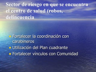 Sector de riesgo en que se encuentra el centro de salud (robos, delincuencia Fortalecer la coordinación con carabineros Utilización del Plan cuadrante Fortalecer vínculos con Comunidad 