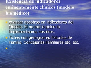 Existencia de indicadores eminentemente clínicos (modelo biomédico) Avanzar nosotros en indicadores del Modelo: Si no me lo piden lo implementamos nosotros. Fichas con genograma, Estudios de Familia, Concejerías Familiares etc. etc. 